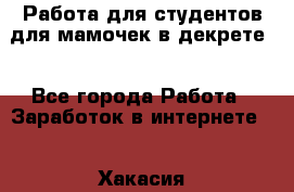 Работа для студентов,для мамочек в декрете. - Все города Работа » Заработок в интернете   . Хакасия респ.,Абакан г.